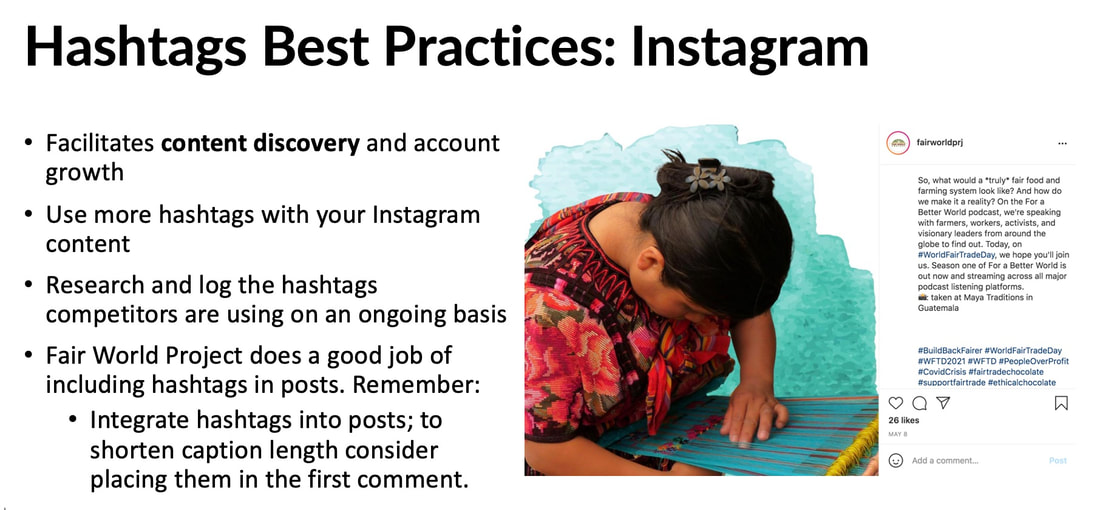 Image of presentation slide for Fair World Project on Hashtag Best Practices: Instagram. Text includes: Facilitates content discovery and account growth; use more hashtags with your Instagram content; research and log the hashtags competitors are using on an ongoing basis; Fair World Project does a good job of including hashtags in posts. Remember: integrate hashtags into posts, to shorten caption length consider placing them in the first comment. Also image of a Fair World Project Instagram post with a woman weaving colorful cloth.Picture